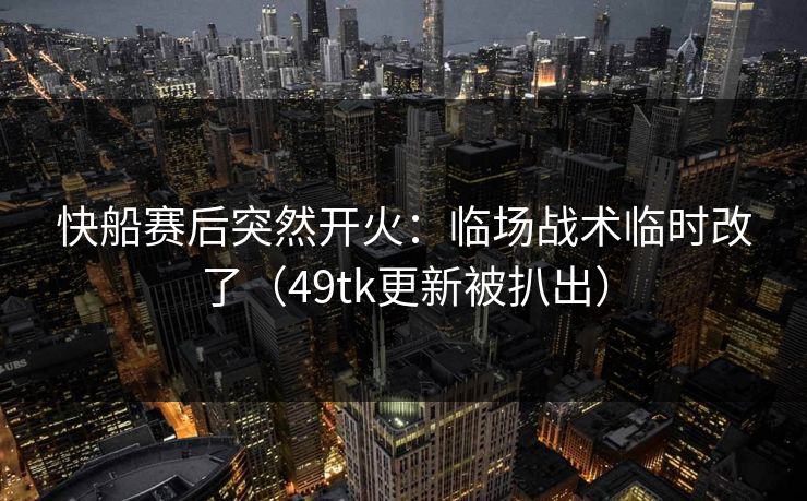 快船赛后突然开火：临场战术临时改了（49tk更新被扒出）