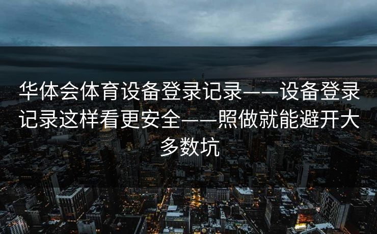 华体会体育设备登录记录——设备登录记录这样看更安全——照做就能避开大多数坑