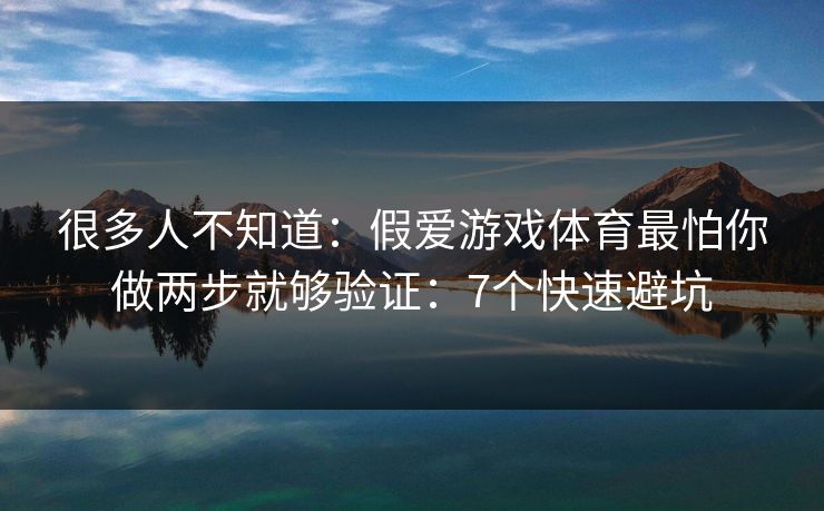 很多人不知道：假爱游戏体育最怕你做两步就够验证：7个快速避坑