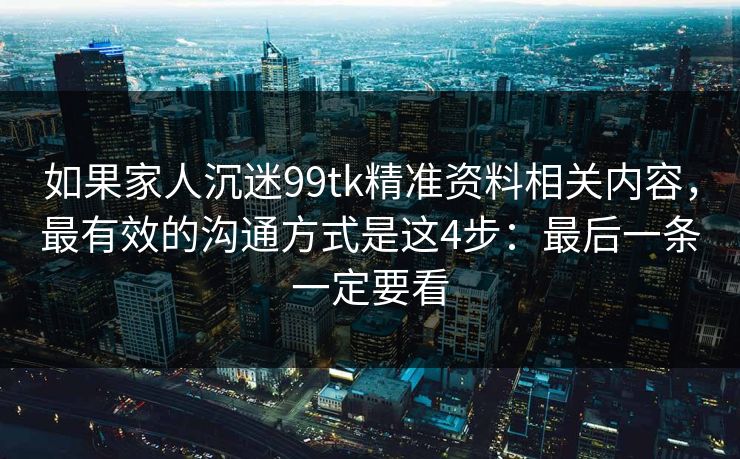 如果家人沉迷99tk精准资料相关内容，最有效的沟通方式是这4步：最后一条一定要看