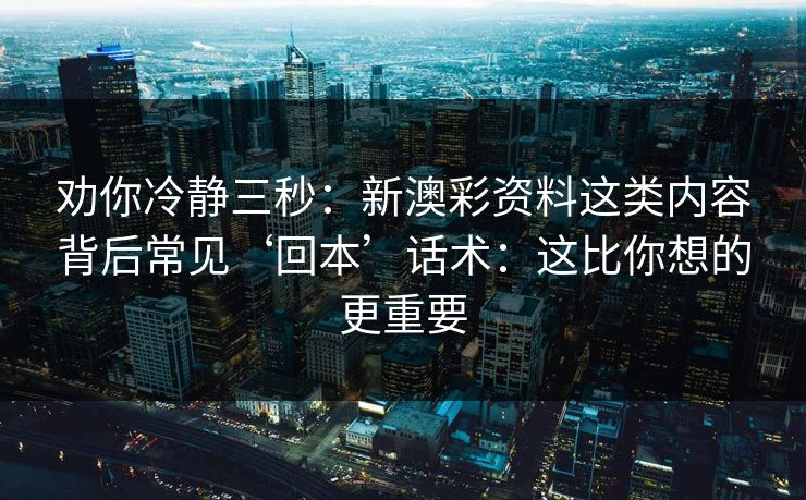 劝你冷静三秒：新澳彩资料这类内容背后常见‘回本’话术：这比你想的更重要