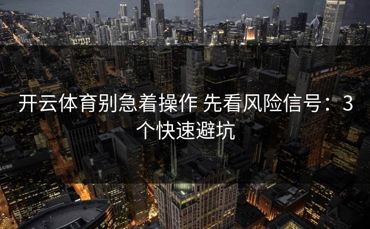 开云体育别急着操作 先看风险信号：3个快速避坑