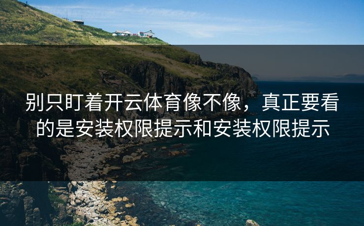 别只盯着开云体育像不像，真正要看的是安装权限提示和安装权限提示