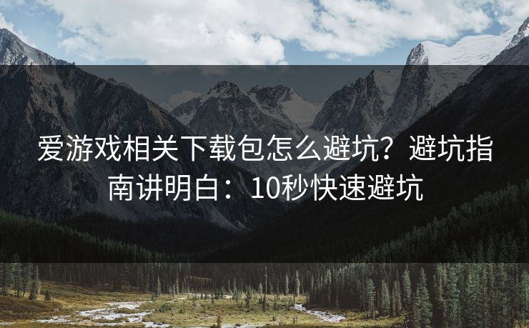 爱游戏相关下载包怎么避坑？避坑指南讲明白：10秒快速避坑