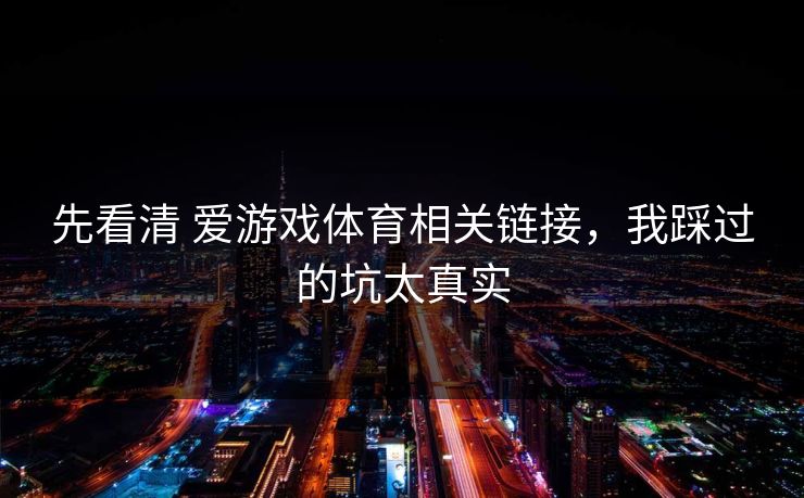 先看清 爱游戏体育相关链接，我踩过的坑太真实