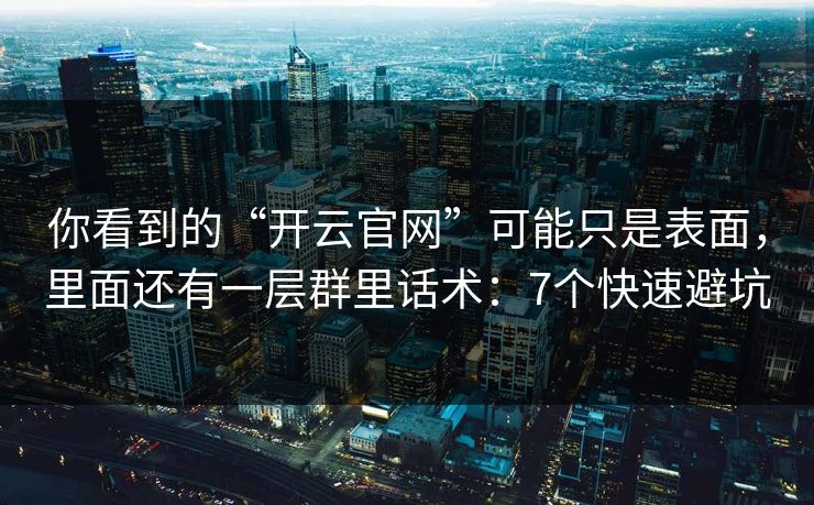 你看到的“开云官网”可能只是表面，里面还有一层群里话术：7个快速避坑