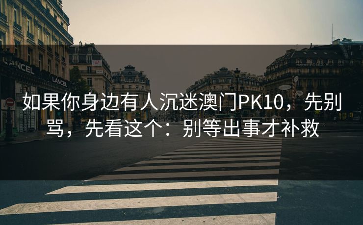 如果你身边有人沉迷澳门PK10，先别骂，先看这个：别等出事才补救