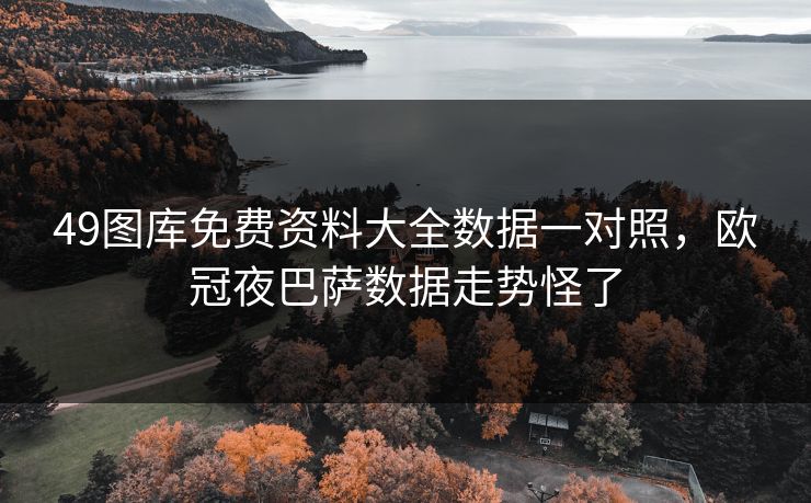 49图库免费资料大全数据一对照，欧冠夜巴萨数据走势怪了