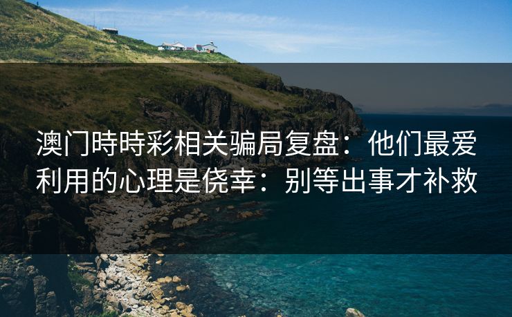 澳门時時彩相关骗局复盘：他们最爱利用的心理是侥幸：别等出事才补救