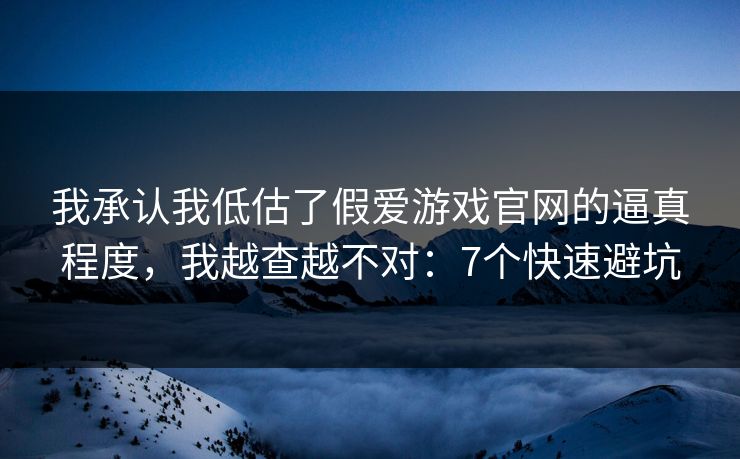 我承认我低估了假爱游戏官网的逼真程度，我越查越不对：7个快速避坑