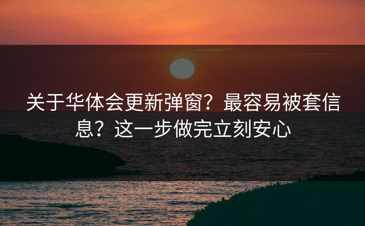 关于华体会更新弹窗？最容易被套信息？这一步做完立刻安心