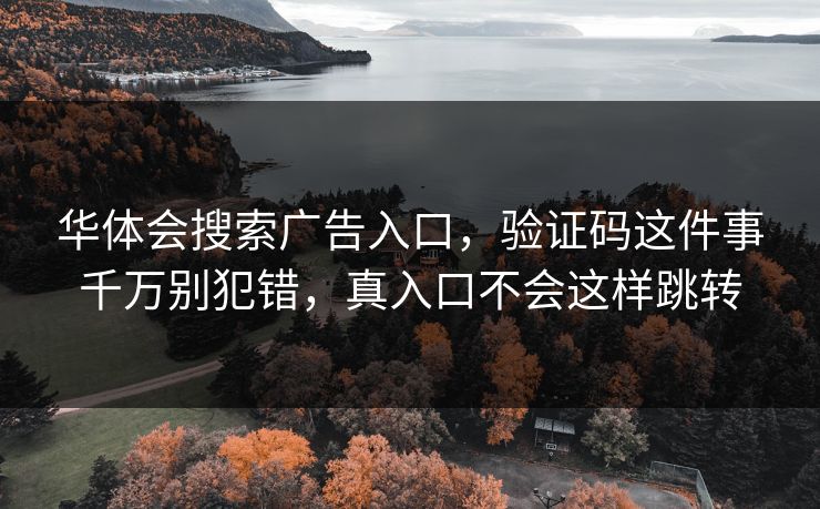 华体会搜索广告入口，验证码这件事千万别犯错，真入口不会这样跳转