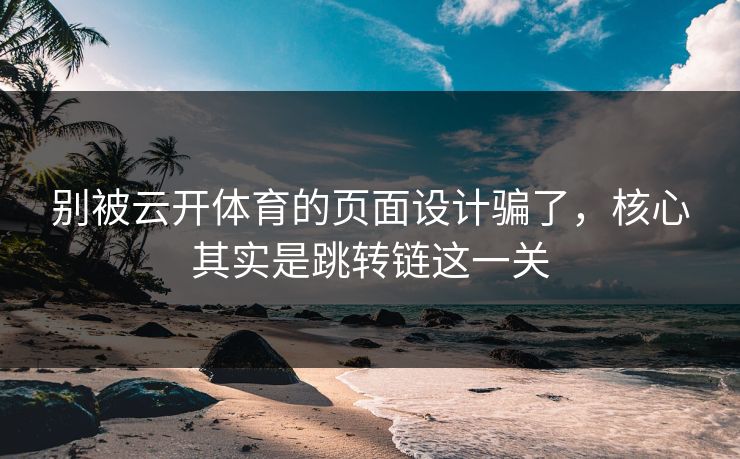 别被云开体育的页面设计骗了，核心其实是跳转链这一关