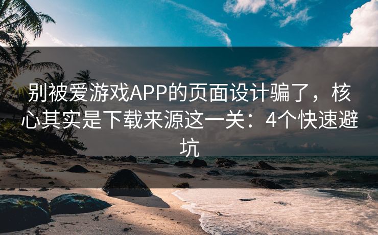别被爱游戏APP的页面设计骗了，核心其实是下载来源这一关：4个快速避坑