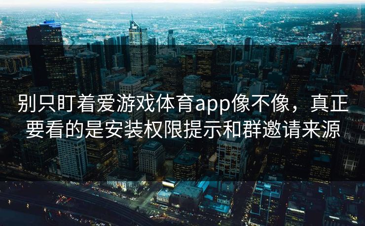 别只盯着爱游戏体育app像不像，真正要看的是安装权限提示和群邀请来源
