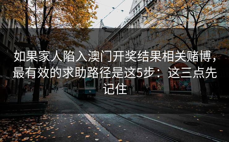 如果家人陷入澳门开奖结果相关赌博，最有效的求助路径是这5步：这三点先记住