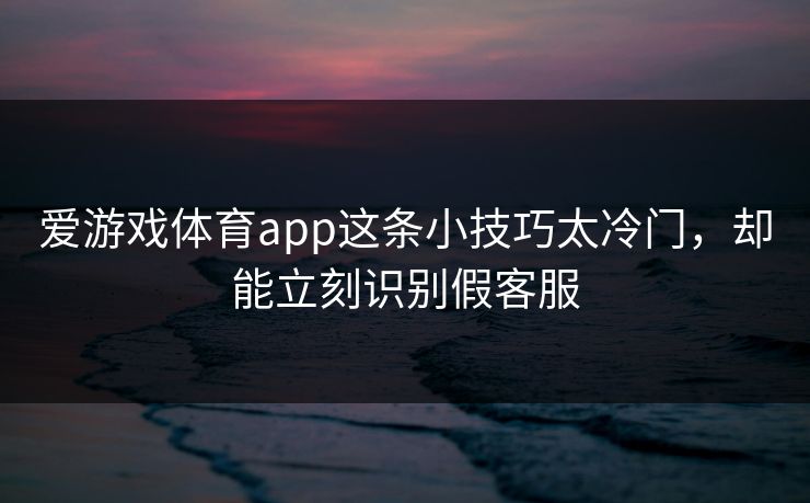 爱游戏体育app这条小技巧太冷门，却能立刻识别假客服