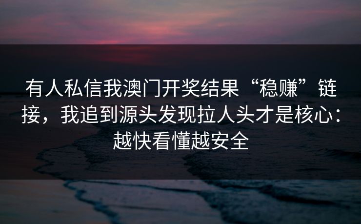 有人私信我澳门开奖结果“稳赚”链接，我追到源头发现拉人头才是核心：越快看懂越安全