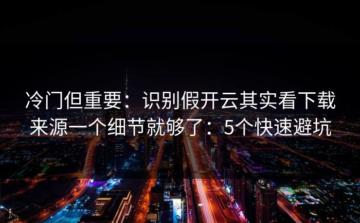 冷门但重要：识别假开云其实看下载来源一个细节就够了：5个快速避坑
