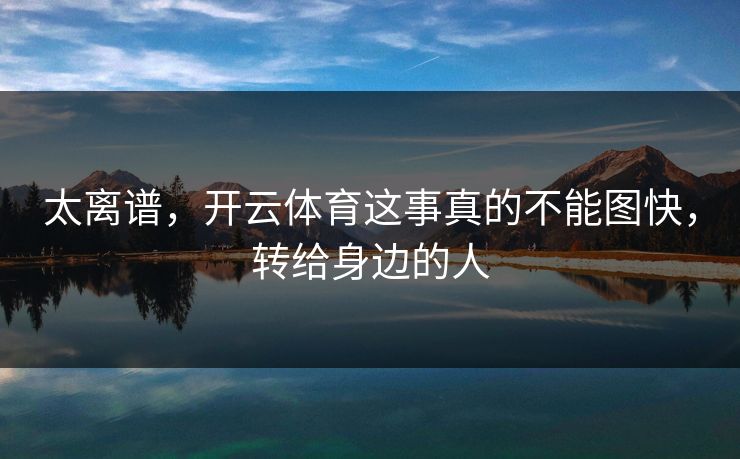 太离谱，开云体育这事真的不能图快，转给身边的人