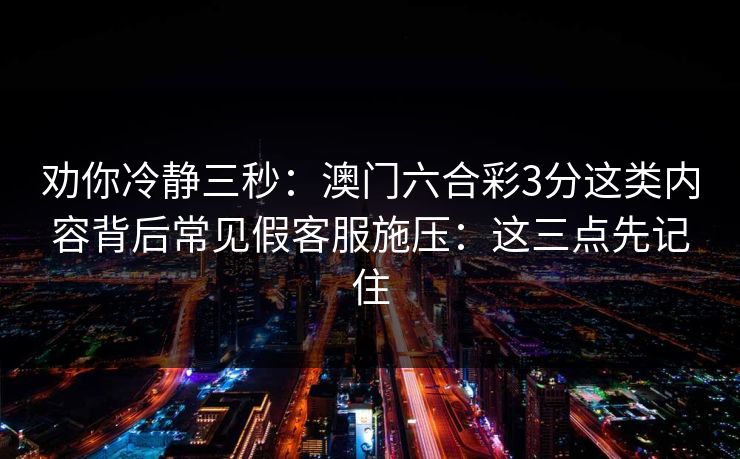 劝你冷静三秒：澳门六合彩3分这类内容背后常见假客服施压：这三点先记住
