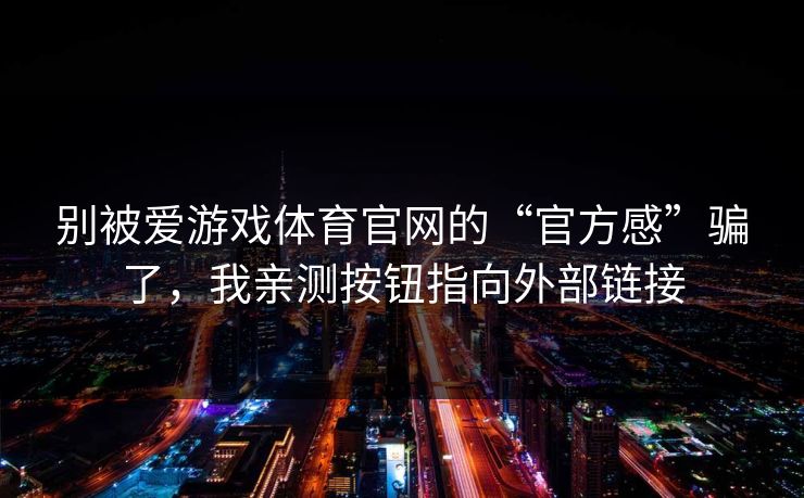 别被爱游戏体育官网的“官方感”骗了，我亲测按钮指向外部链接